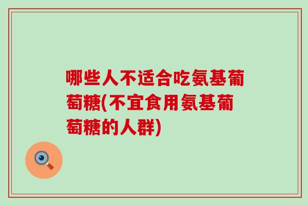 哪些人不适合吃氨基葡萄糖(不宜食用氨基葡萄糖的人群)