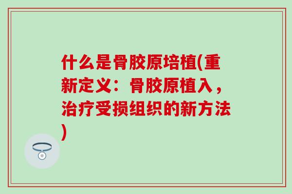 什么是骨胶原培植(重新定义:骨胶原植入,受损组织的新方法) 什么是骨胶原培植(重新定义:骨胶原植入,受损组织的新方法)