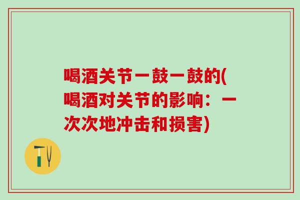 喝酒关节一鼓一鼓的(喝酒对关节的影响：一次次地冲击和损害)