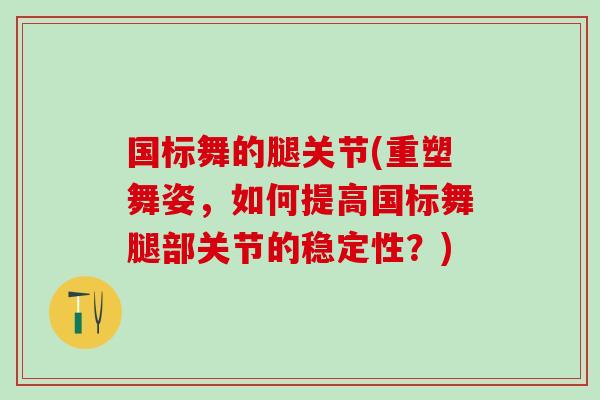 国标舞的腿关节(重塑舞姿，如何提高国标舞腿部关节的稳定性？)