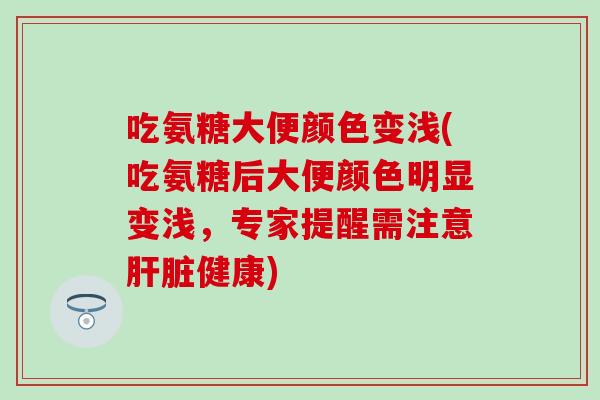 吃氨糖大便颜色变浅(吃氨糖后大便颜色明显变浅，专家提醒需注意肝脏健康)