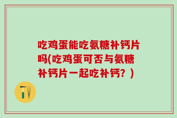 吃鸡蛋能吃氨糖补钙片吗(吃鸡蛋可否与氨糖补钙片一起吃补钙？)