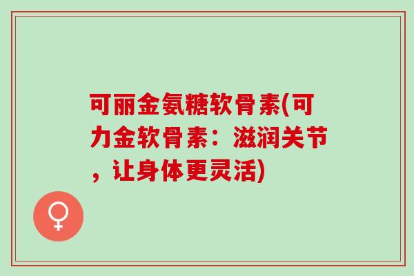 可丽金氨糖软骨素(可力金软骨素：滋润关节，让身体更灵活)