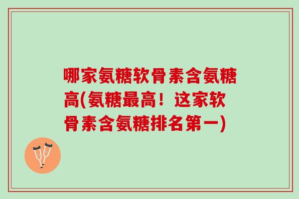 哪家氨糖软骨素含氨糖高(氨糖最高！这家软骨素含氨糖排名第一)