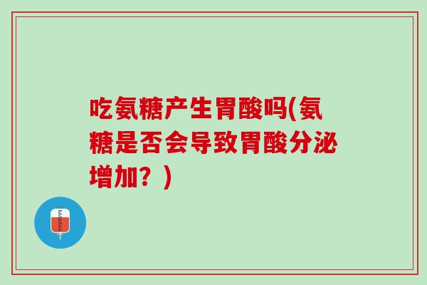 吃氨糖产生胃酸吗(氨糖是否会导致胃酸分泌增加？)