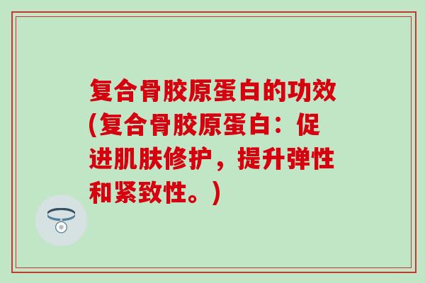 复合骨胶原蛋白的功效(复合骨胶原蛋白：促进肌肤修护，提升弹性和紧致性。)