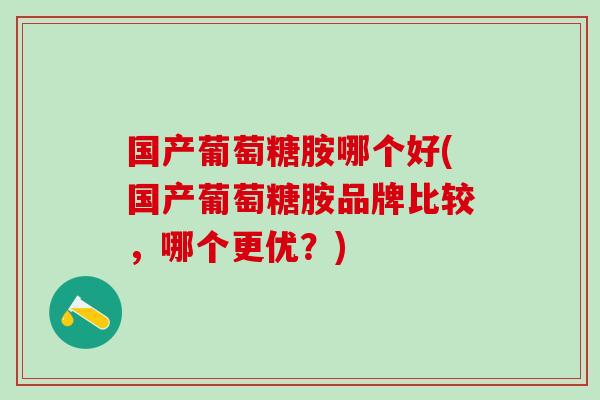 国产葡萄糖胺哪个好(国产葡萄糖胺品牌比较，哪个更优？)