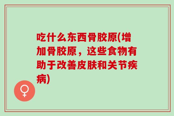 吃什么东西骨胶原(增加骨胶原，这些食物有助于改善皮肤和关节疾病)