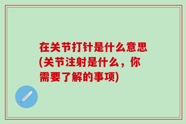 在关节打针是什么意思(关节注射是什么，你需要了解的事项)