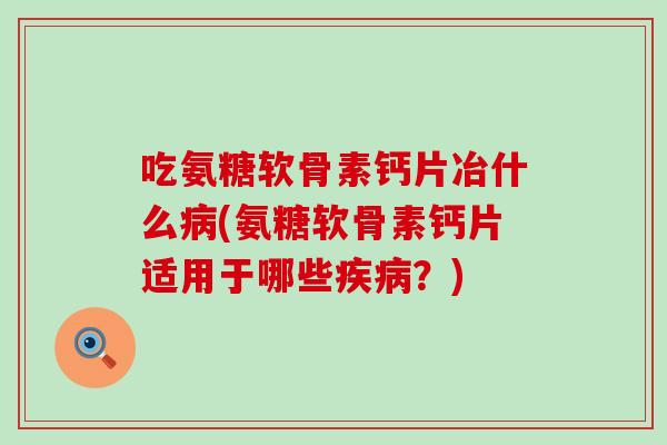 吃氨糖软骨素钙片冶什么病(氨糖软骨素钙片适用于哪些疾病？)