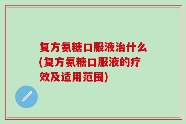 复方氨糖口服液治什么(复方氨糖口服液的疗效及适用范围)