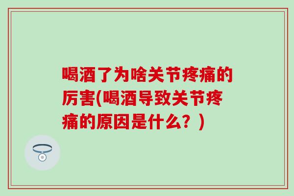 喝酒了为啥关节疼痛的厉害(喝酒导致关节疼痛的原因是什么？)