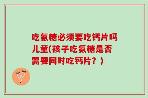 吃氨糖必须要吃钙片吗儿童(孩子吃氨糖是否需要同时吃钙片？)