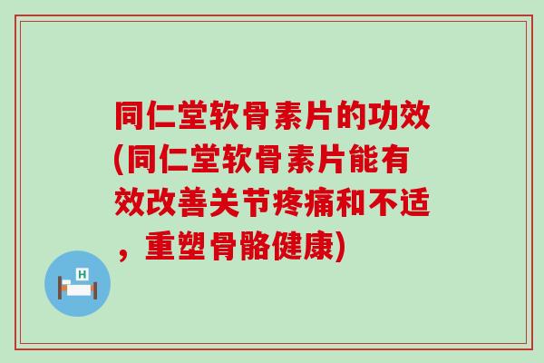 同仁堂软骨素片的功效(同仁堂软骨素片能有效改善关节疼痛和不适，重塑骨骼健康)