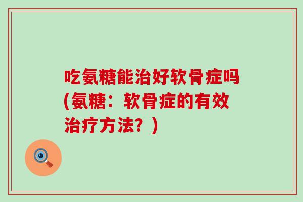 吃氨糖能治好软骨症吗(氨糖：软骨症的有效治疗方法？)