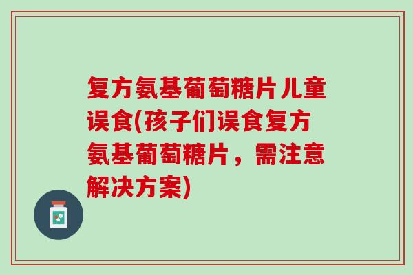 复方氨基葡萄糖片儿童误食(孩子们误食复方氨基葡萄糖片，需注意解决方案)