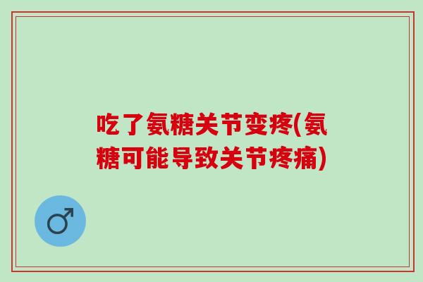 吃了氨糖关节变疼(氨糖可能导致关节疼痛)