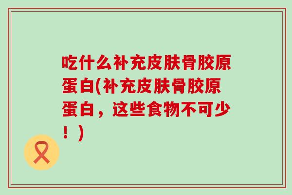 吃什么补充皮肤骨胶原蛋白(补充皮肤骨胶原蛋白，这些食物不可少！)