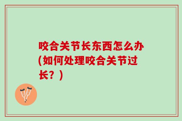 咬合关节长东西怎么办(如何处理咬合关节过长？)