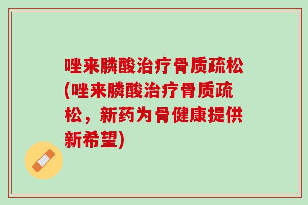 唑来膦酸治疗骨质疏松(唑来膦酸治疗骨质疏松，新药为骨健康提供新希望)