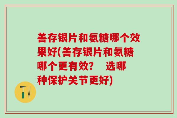 善存银片和氨糖哪个效果好(善存银片和氨糖哪个更有效？  选哪种保护关节更好)