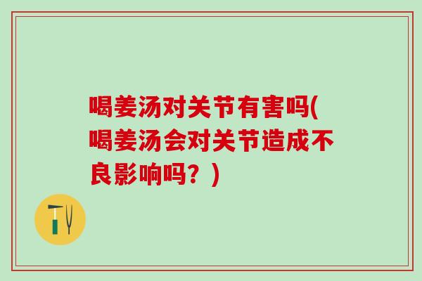 喝姜汤对关节有害吗(喝姜汤会对关节造成不良影响吗？)