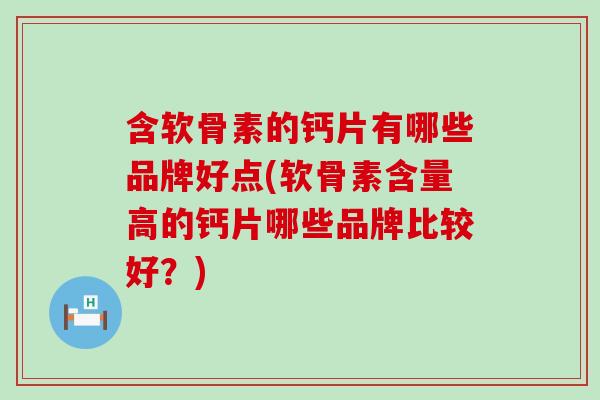 含软骨素的钙片有哪些品牌好点(软骨素含量高的钙片哪些品牌比较好？)