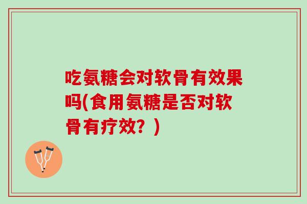 吃氨糖会对软骨有效果吗(食用氨糖是否对软骨有疗效？)