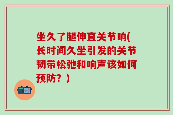 坐久了腿伸直关节响(长时间久坐引发的关节韧带松弛和响声该如何预防？)