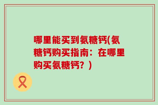 哪里能买到氨糖钙(氨糖钙购买指南：在哪里购买氨糖钙？)