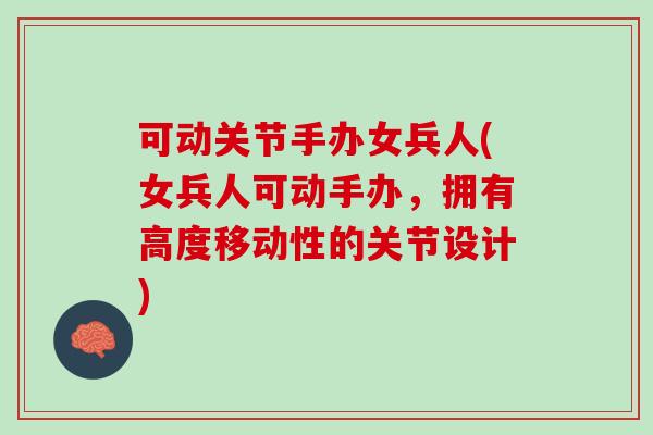 可动关节手办女兵人(女兵人可动手办，拥有高度移动性的关节设计)