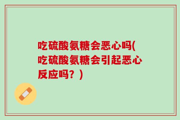 吃硫酸氨糖会恶心吗(吃硫酸氨糖会引起恶心反应吗？)