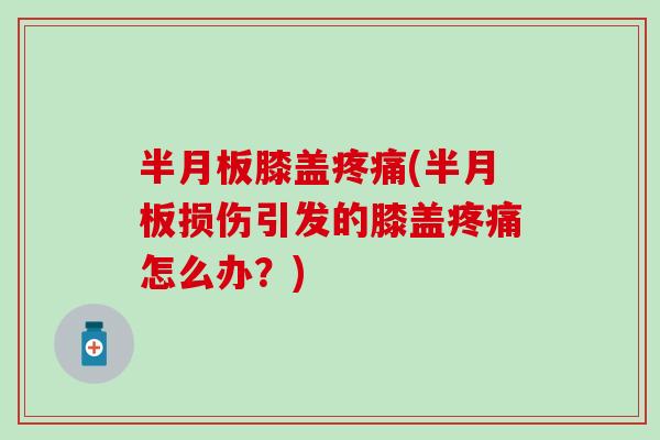 半月板膝盖疼痛(半月板损伤引发的膝盖疼痛怎么办？)