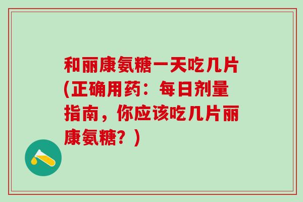 和丽康氨糖一天吃几片(正确用药：每日剂量指南，你应该吃几片丽康氨糖？)