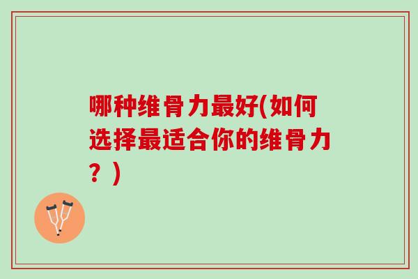 哪种维骨力最好(如何选择最适合你的维骨力？)