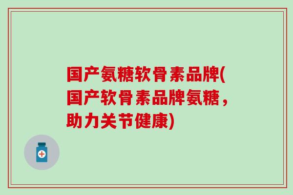 国产氨糖软骨素品牌(国产软骨素品牌氨糖，助力关节健康)