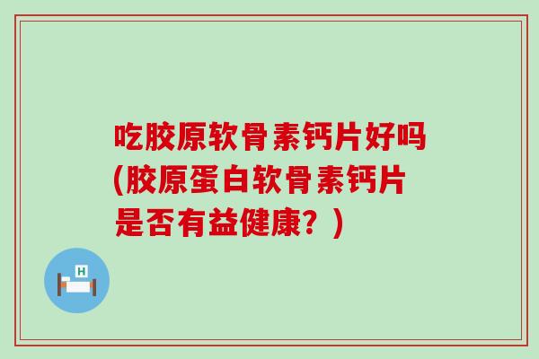 吃胶原软骨素钙片好吗(胶原蛋白软骨素钙片是否有益健康？)