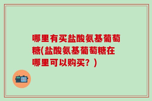 哪里有买盐酸氨基葡萄糖(盐酸氨基葡萄糖在哪里可以购买？)