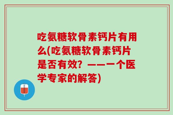 吃氨糖软骨素钙片有用么(吃氨糖软骨素钙片是否有效？——一个医学专家的解答)