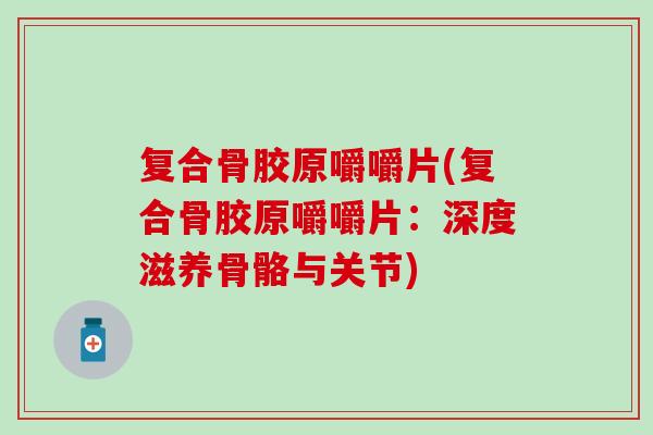 复合骨胶原嚼嚼片(复合骨胶原嚼嚼片：深度滋养骨骼与关节)