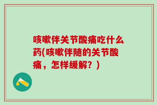 咳嗽伴关节酸痛吃什么药(咳嗽伴随的关节酸痛，怎样缓解？)
