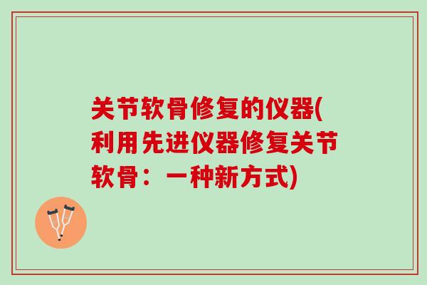 关节软骨修复的仪器(利用先进仪器修复关节软骨：一种新方式)