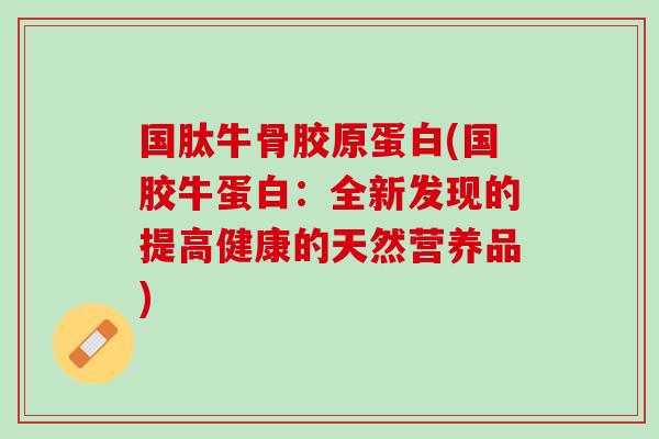 国肽牛骨胶原蛋白(国胶牛蛋白：全新发现的提高健康的天然营养品)