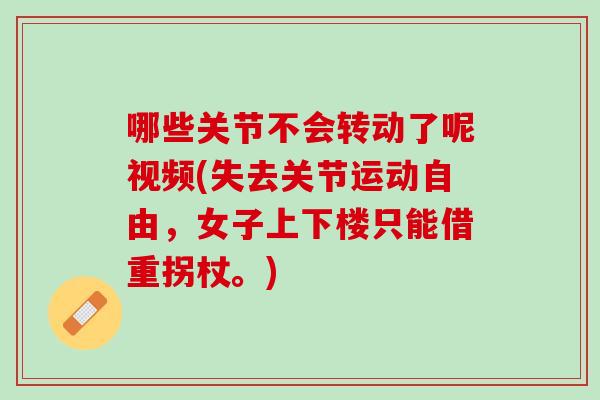 哪些关节不会转动了呢视频(失去关节运动自由，女子上下楼只能借重拐杖。)