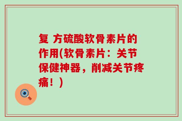 复 方硫酸软骨素片的作用(软骨素片：关节保健神器，削减关节疼痛！)