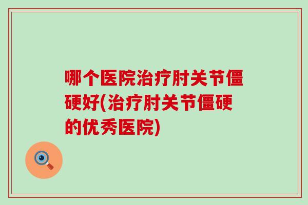 哪个医院治疗肘关节僵硬好(治疗肘关节僵硬的优秀医院)