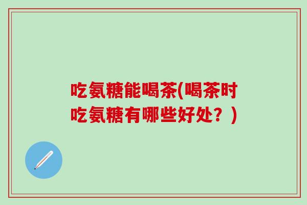 吃氨糖能喝茶(喝茶时吃氨糖有哪些好处？)