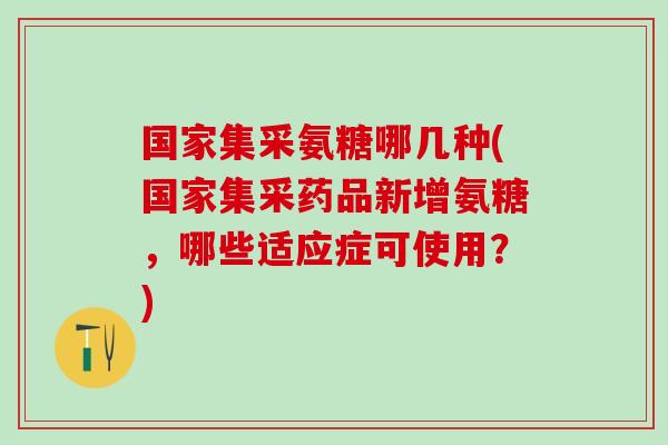 国家集采氨糖哪几种(国家集采药品新增氨糖，哪些适应症可使用？)