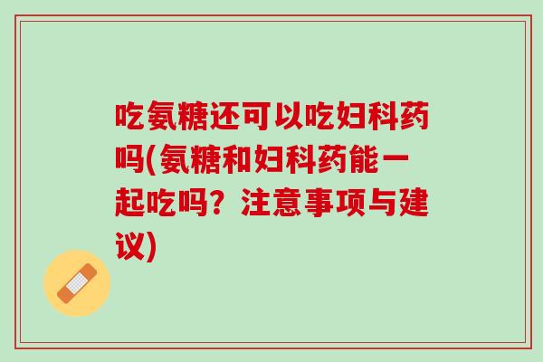 吃氨糖还可以吃妇科药吗(氨糖和妇科药能一起吃吗？注意事项与建议)