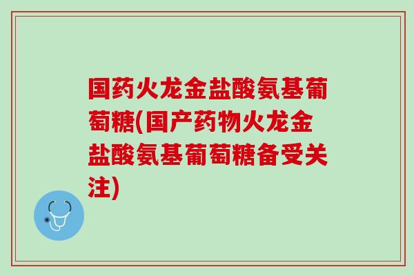 国药火龙金盐酸氨基葡萄糖(国产药物火龙金盐酸氨基葡萄糖备受关注)